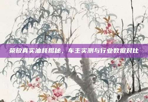 荣放真实油耗揭秘，车主实测与行业数据对比