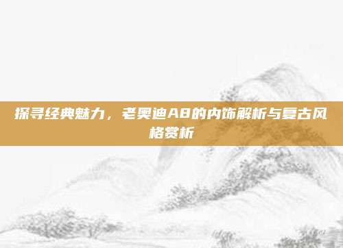 探寻经典魅力，老奥迪A8的内饰解析与复古风格赏析