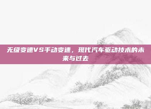 无级变速VS手动变速,现代汽车驱动技术的未来与过去