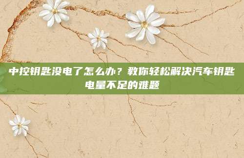 中控钥匙没电了怎么办?教你轻松解决汽车钥匙电量不足的难题