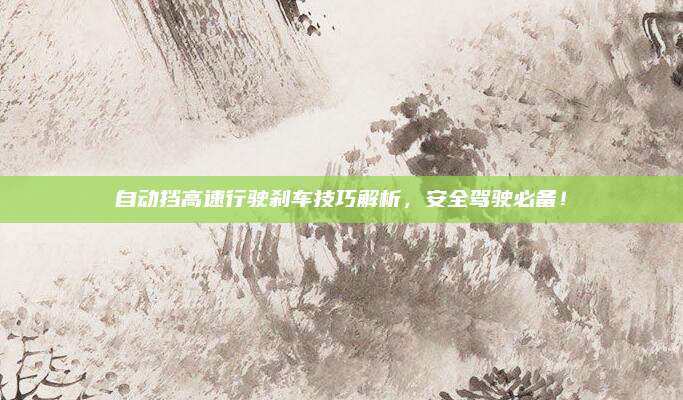 自动挡高速行驶刹车技巧解析,安全驾驶必备!