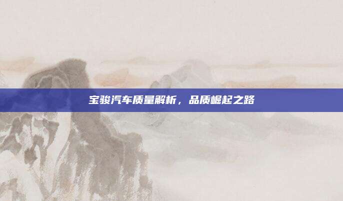 宝骏汽车质量解析,品质崛起之路