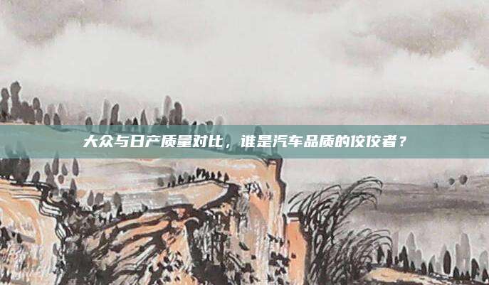 大众与日产质量对比,谁是汽车品质的佼佼者?