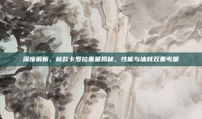 深度解析,新款卡罗拉重量揭秘,性能与油耗双重考量