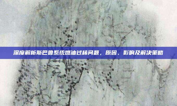深度解析斯巴鲁系统燃油过稀问题,原因、影响及解决策略