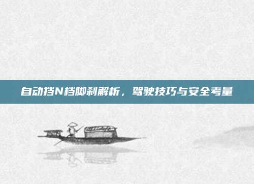 自动挡N档脚刹解析,驾驶技巧与安全考量