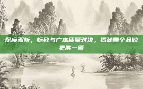 深度解析，标致与广本质量对决，揭秘哪个品牌更胜一筹