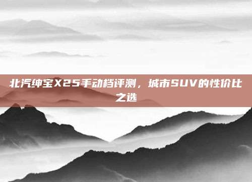 北汽绅宝X25手动档评测,城市SUV的性价比之选
