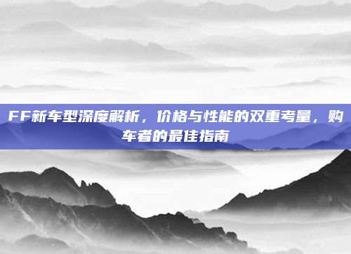FF新车型深度解析，价格与性能的双重考量，购车者的最佳指南