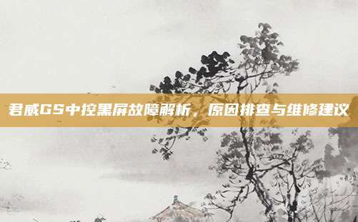 君威GS中控黑屏故障解析,原因排查与维修建议