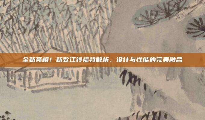 全新亮相!新款江铃福特解析,设计与性能的完美融合