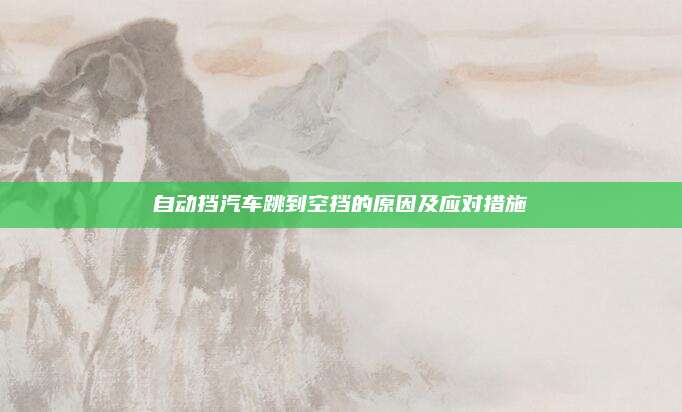 自动挡汽车跳到空挡的原因及应对措施