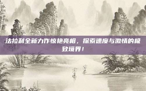 法拉利全新力作惊艳亮相,探索速度与激情的极致境界!