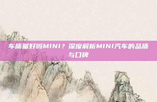 车质量好吗MINI?深度解析MINI汽车的品质与口碑