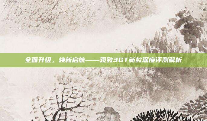 全面升级，焕新启航——观致3GT新款深度评测解析