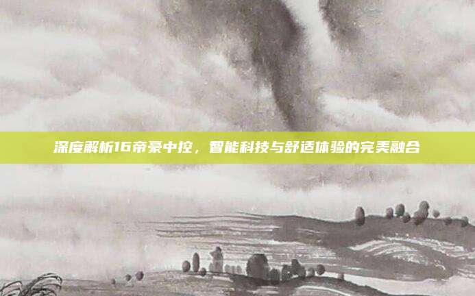 深度解析16帝豪中控,智能科技与舒适体验的完美融合