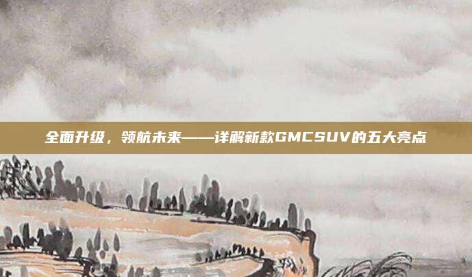 全面升级,领航未来——详解新款GMCSUV的五大亮点