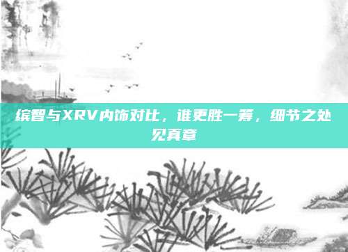 缤智与XRV内饰对比,谁更胜一筹,细节之处见真章