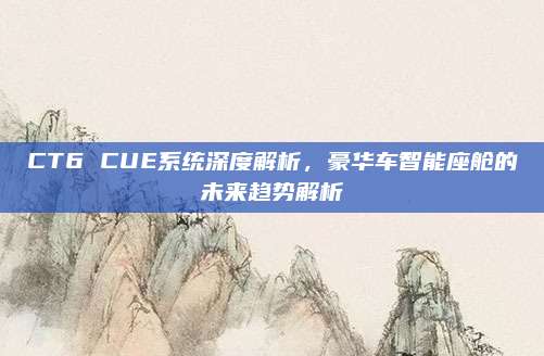 CT6 CUE系统深度解析,豪华车智能座舱的未来趋势解析
