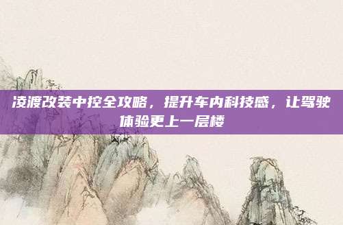 凌渡改装中控全攻略,提升车内科技感,让驾驶体验更上一层楼