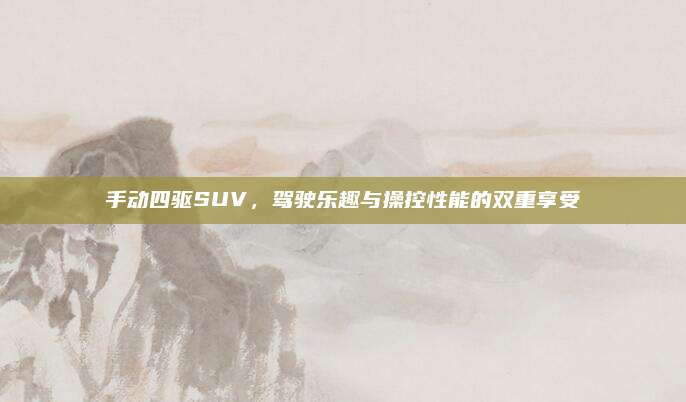 手动四驱SUV,驾驶乐趣与操控性能的双重享受