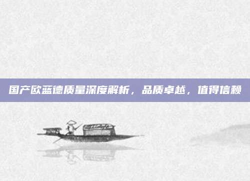 国产欧蓝德质量深度解析,品质卓越,值得信赖