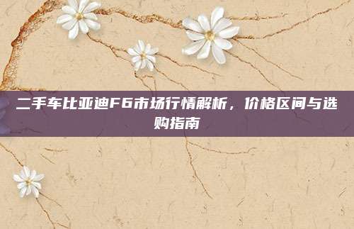 二手车比亚迪F6市场行情解析,价格区间与选购指南