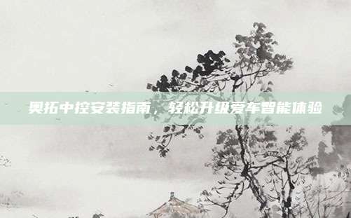 奥拓中控安装指南,轻松升级爱车智能体验