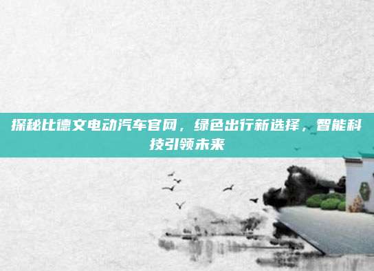 探秘比德文电动汽车官网,绿色出行新选择,智能科技引领未来