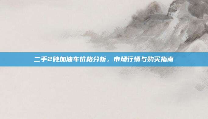 二手2吨加油车价格分析,市场行情与购买指南