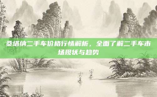 桑塔纳二手车价格行情解析,全面了解二手车市场现状与趋势