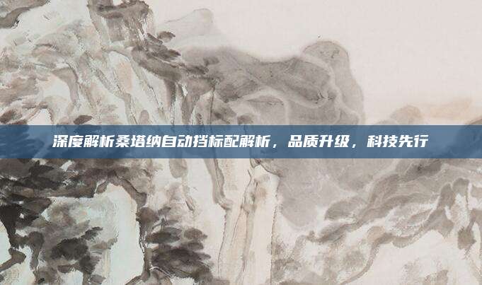 深度解析桑塔纳自动挡标配解析，品质升级，科技先行