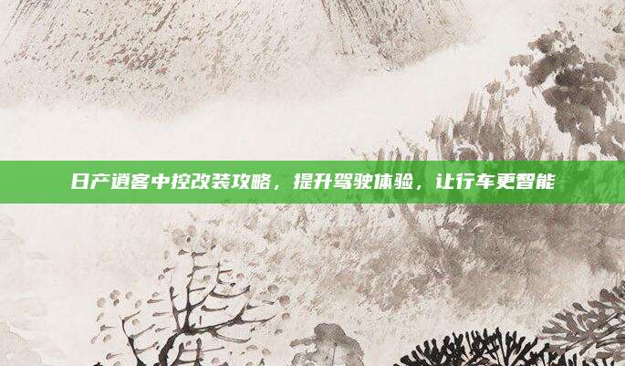 日产逍客中控改装攻略,提升驾驶体验,让行车更智能
