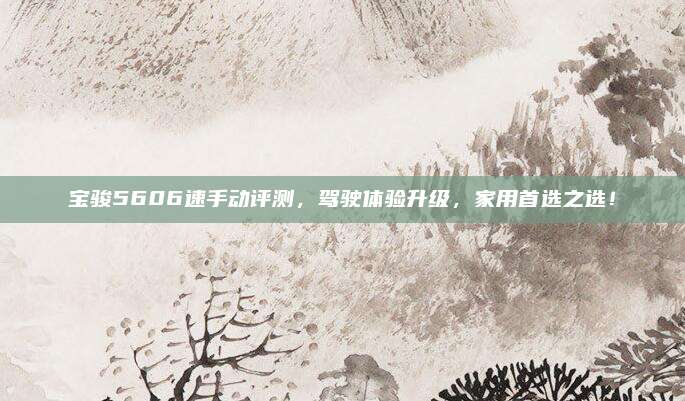 宝骏5606速手动评测，驾驶体验升级，家用首选之选！