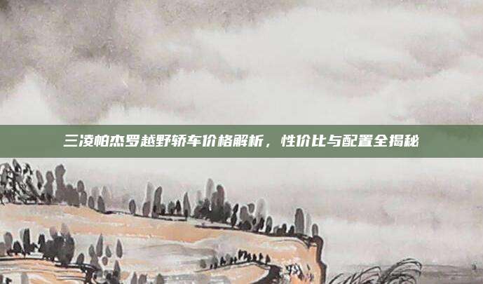 三凌帕杰罗越野轿车价格解析,性价比与配置全揭秘