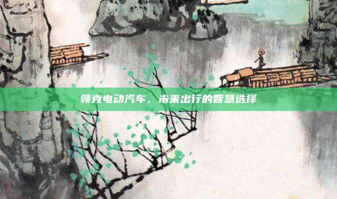 领克电动汽车,未来出行的智慧选择