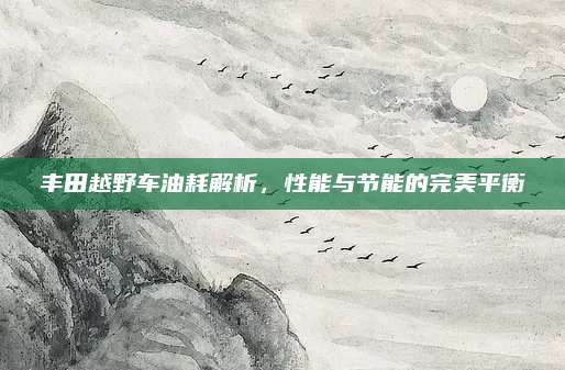 丰田越野车油耗解析，性能与节能的完美平衡