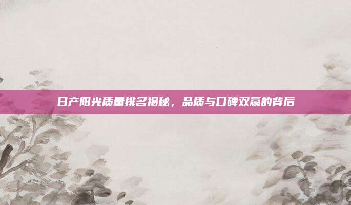 日产阳光质量排名揭秘,品质与口碑双赢的背后