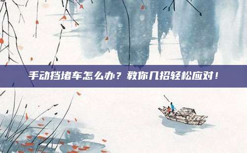 手动挡堵车怎么办?教你几招轻松应对!