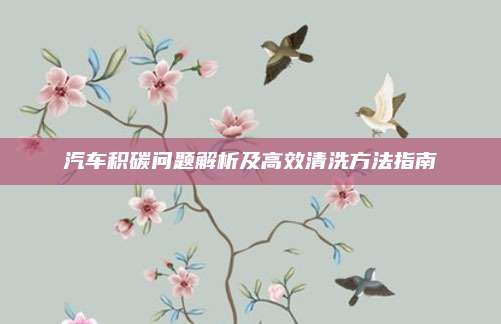 汽车积碳问题解析及高效清洗方法指南