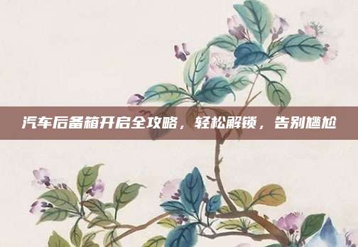 汽车后备箱开启全攻略,轻松解锁,告别尴尬