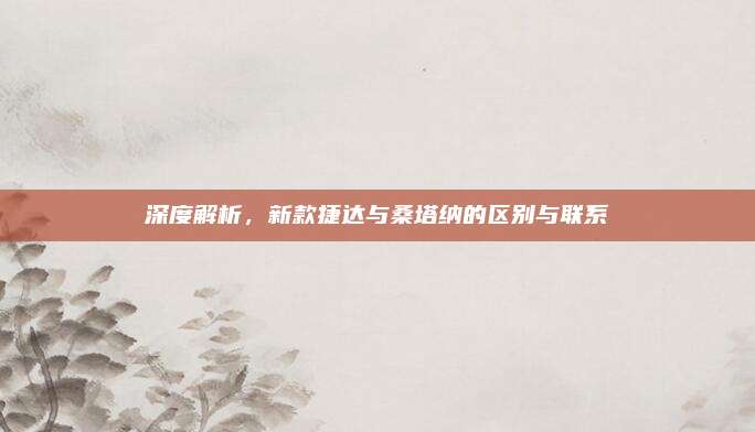深度解析,新款捷达与桑塔纳的区别与联系