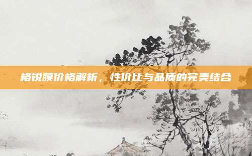 格锐膜价格解析,性价比与品质的完美结合