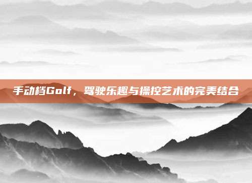 手动档Golf，驾驶乐趣与操控艺术的完美结合
