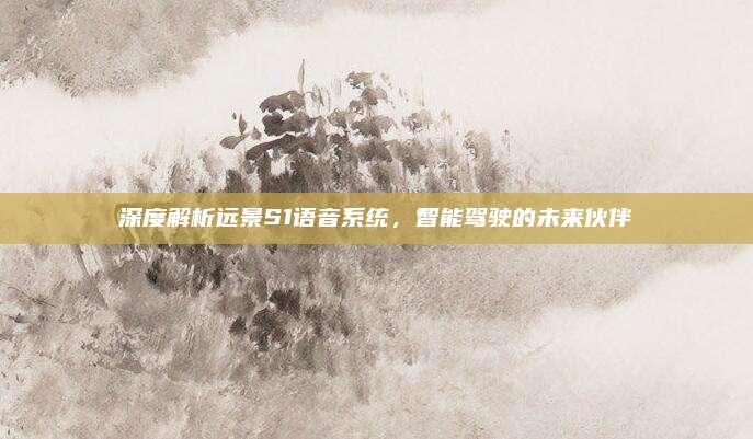 深度解析远景S1语音系统,智能驾驶的未来伙伴