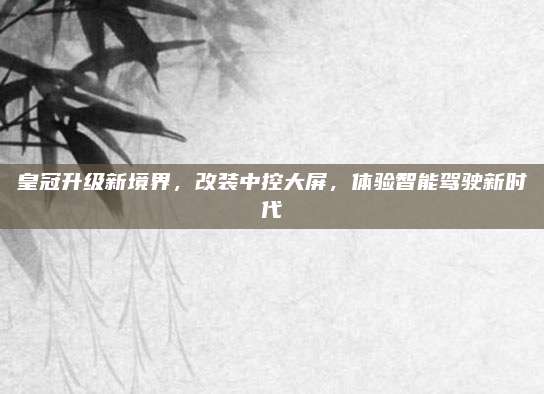 皇冠升级新境界,改装中控大屏,体验智能驾驶新时代