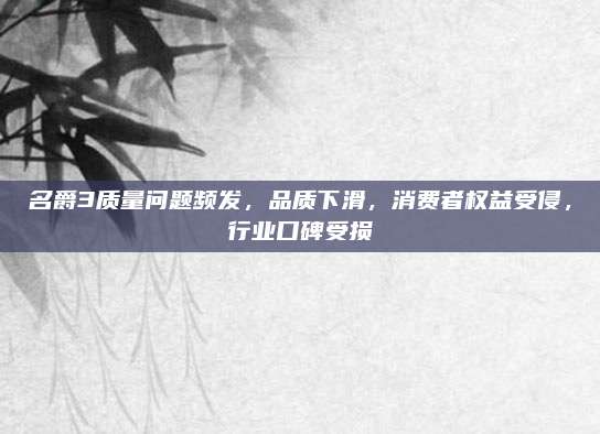 名爵3质量问题频发,品质下滑,消费者权益受侵,行业口碑受损