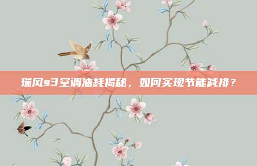 瑞风s3空调油耗揭秘，如何实现节能减排？