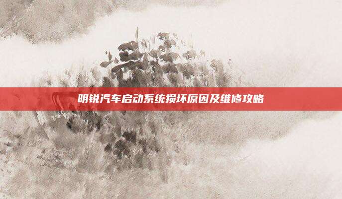 明锐汽车启动系统损坏原因及维修攻略