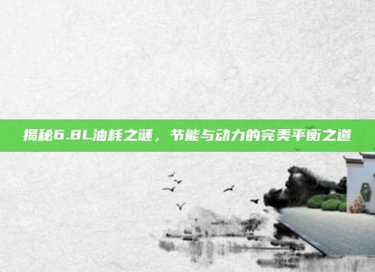 揭秘6.8L油耗之谜,节能与动力的完美平衡之道